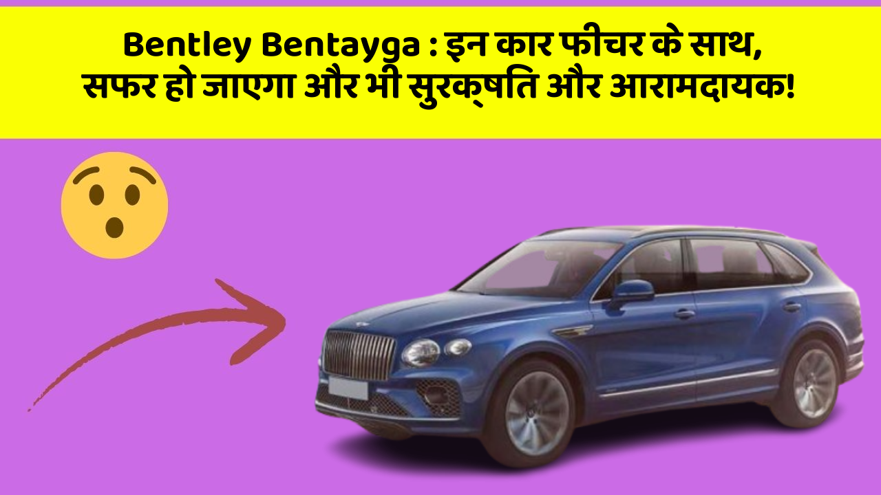 Bentley Bentayga: इन कार फीचर के साथ, सफर हो जाएगा और भी सुरक्षित और आरामदायक!