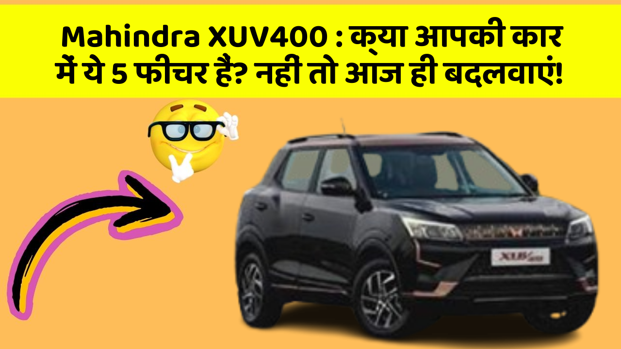 Mahindra XUV400 : क्या आपकी कार में ये 5 फीचर हैं? नहीं तो आज ही बदलवाएं!