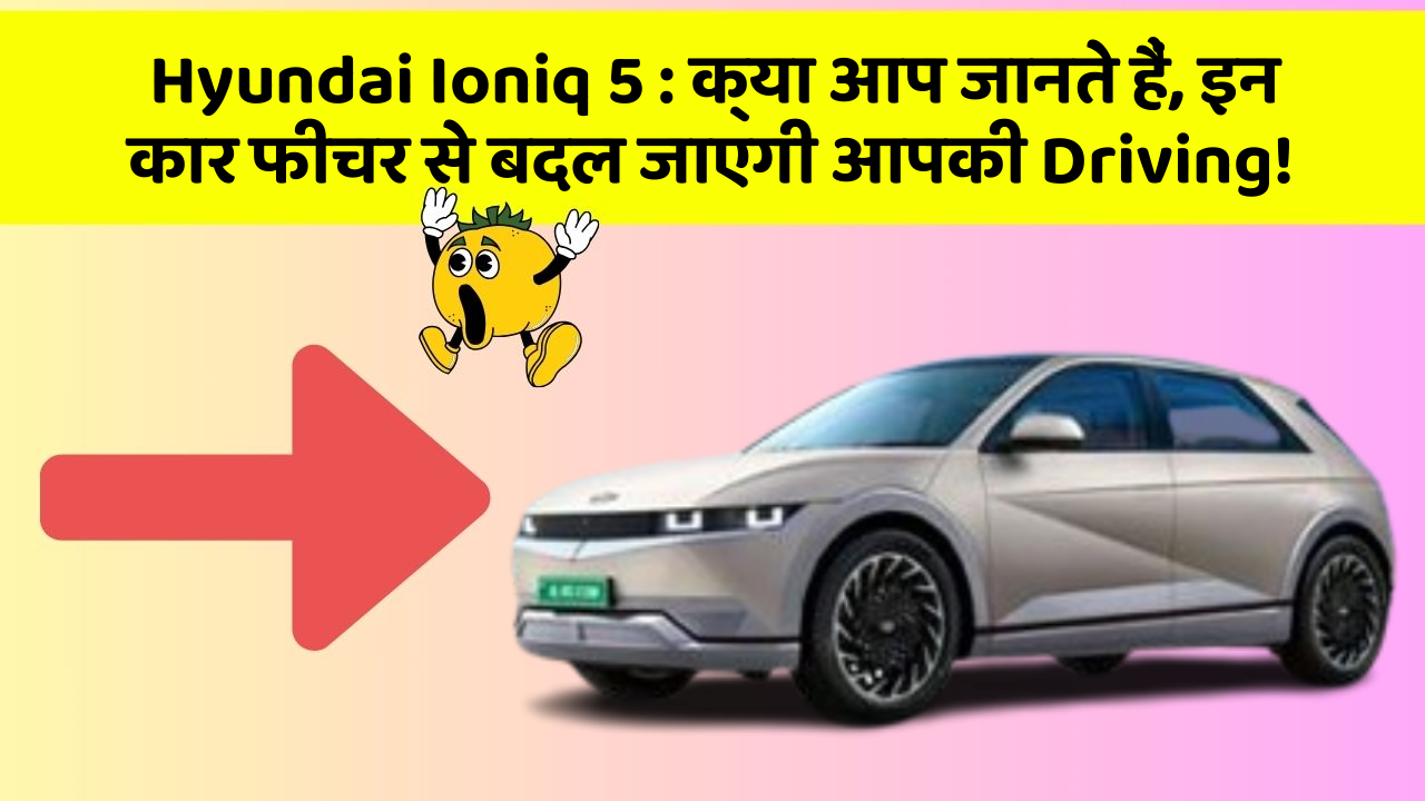 Hyundai Ioniq 5:क्या आप जानते हैं, इन कार फीचर से बदल जाएगी आपकी Driving!