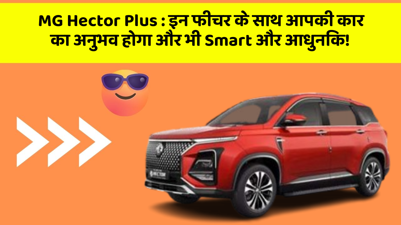 MG Hector Plus: इन फीचर के साथ आपकी कार का अनुभव होगा और भी Smart और आधुनिक!