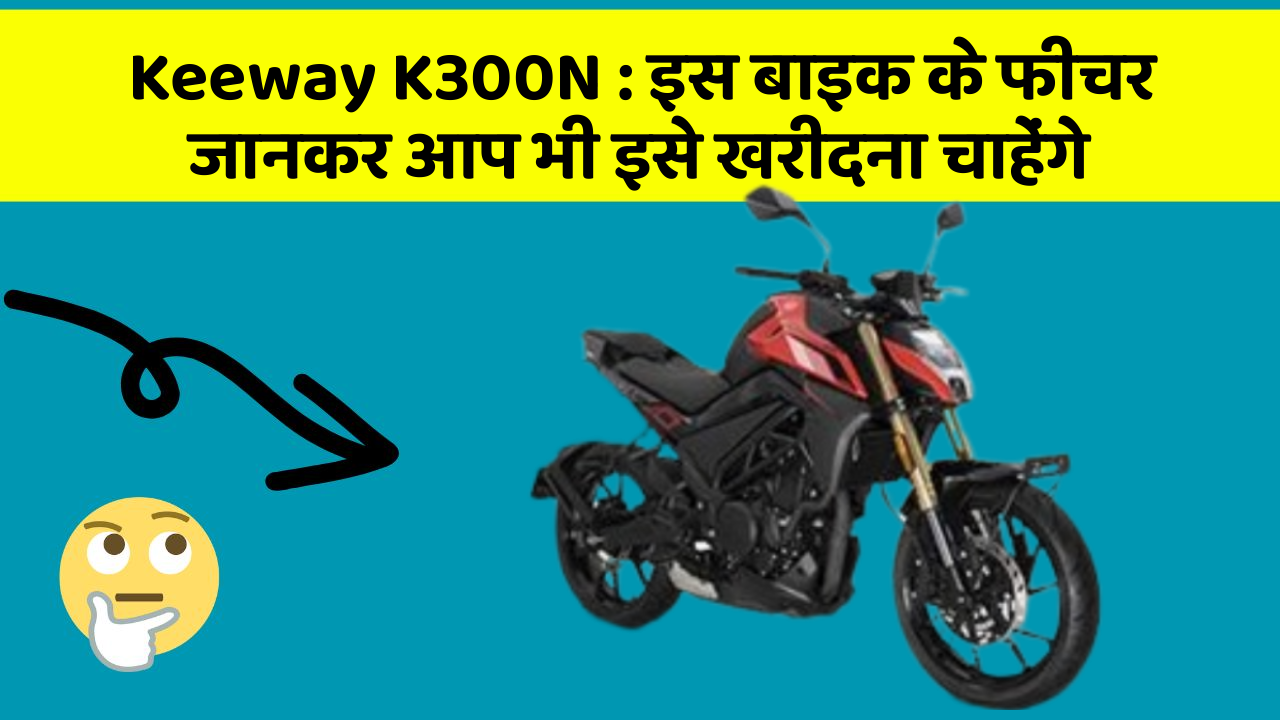 Keeway K300N : इस बाइक के फीचर जानकर आप भी इसे खरीदना चाहेंगे