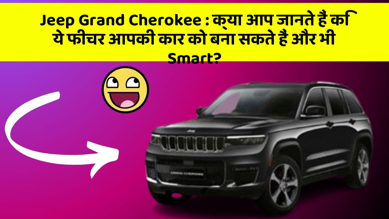 Jeep Grand Cherokee : क्या आप जानते हैं कि ये फीचर आपकी कार को बना सकते हैं और भी Smart?
