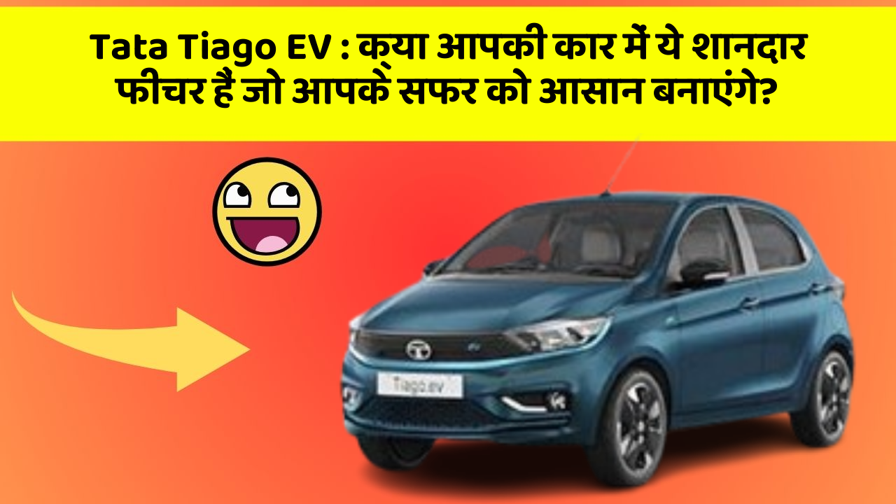 Tata Tiago EV: क्या आपकी कार में ये शानदार फीचर हैं जो आपके सफर को आसान बनाएंगे?