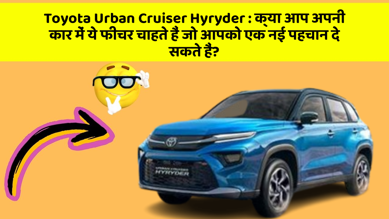 Toyota Urban Cruiser Hyryder : क्या आप अपनी कार में ये फीचर चाहते हैं जो आपको एक नई पहचान दे सकते हैं?