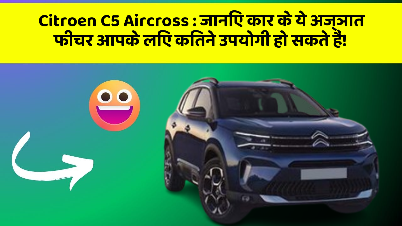 Citroen C5 Aircross: जानिए कार के ये अज्ञात फीचर आपके लिए कितने उपयोगी हो सकते हैं!