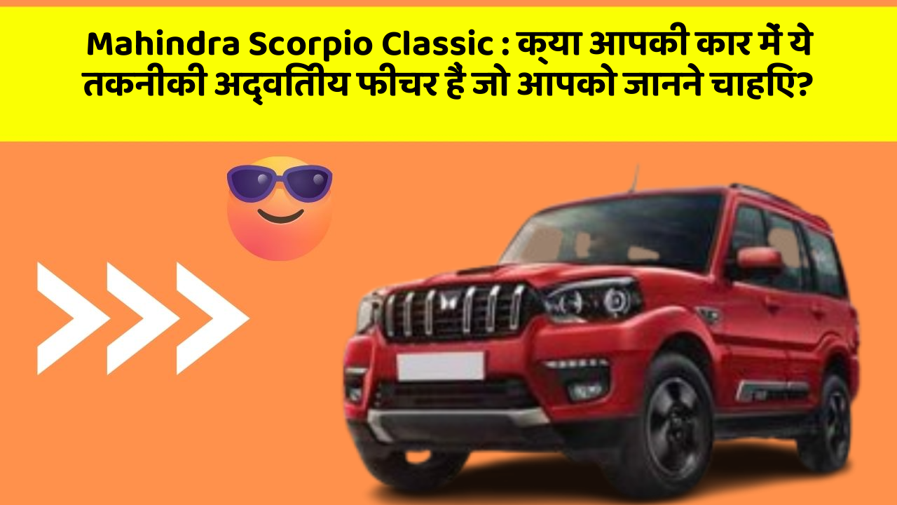 Mahindra Scorpio Classic:क्या आपकी कार में ये तकनीकी अद्वितीय फीचर हैं जो आपको जानने चाहिए?