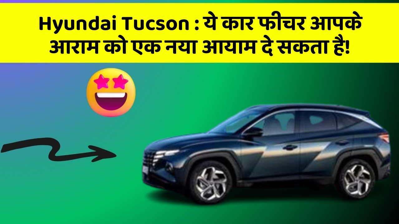 Hyundai Tucson:ये कार फीचर आपके आराम को एक नया आयाम दे सकता है!