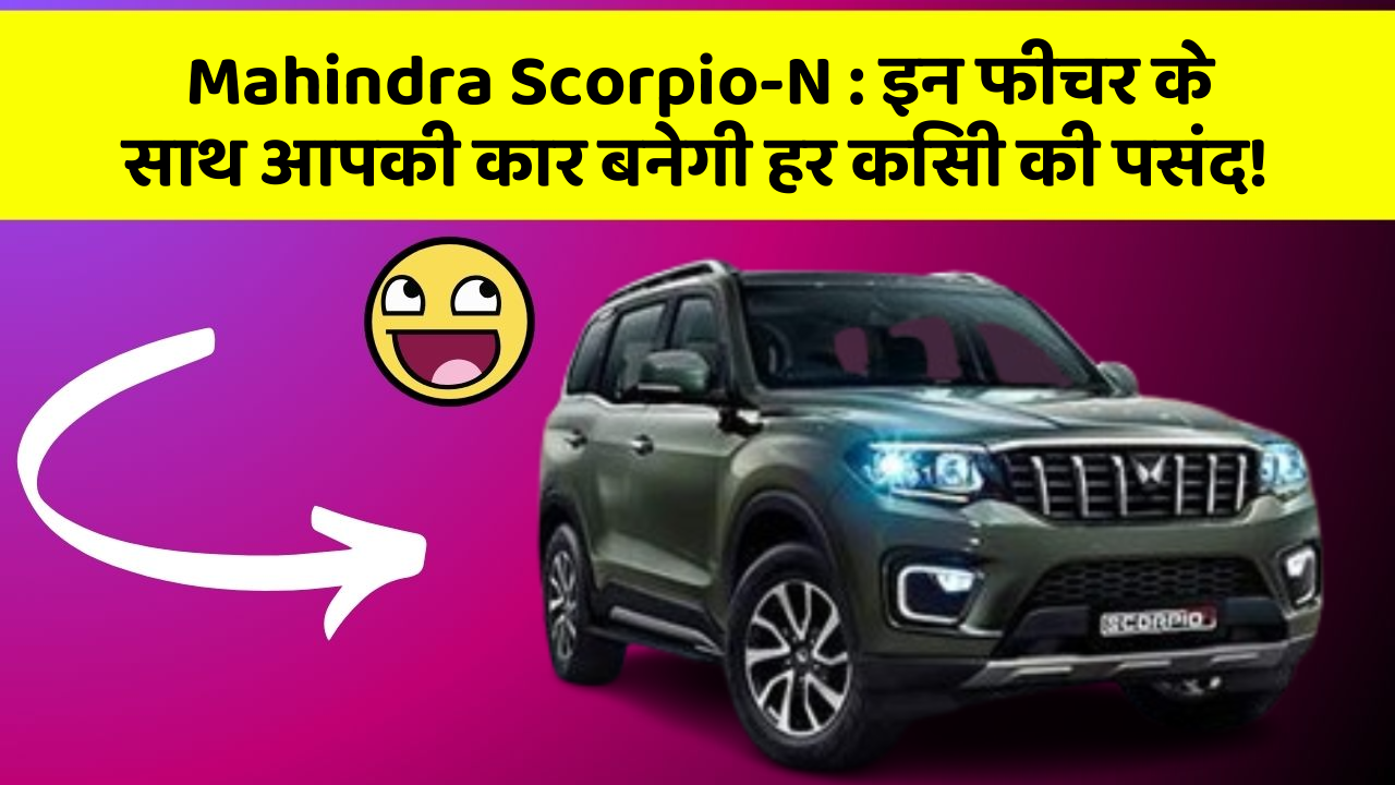 Mahindra Scorpio-N: इन फीचर के साथ आपकी कार बनेगी हर किसी की पसंद!