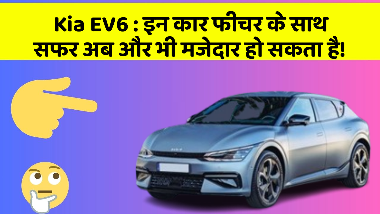 Kia EV6 : इन कार फीचर के साथ सफर अब और भी मजेदार हो सकता है!