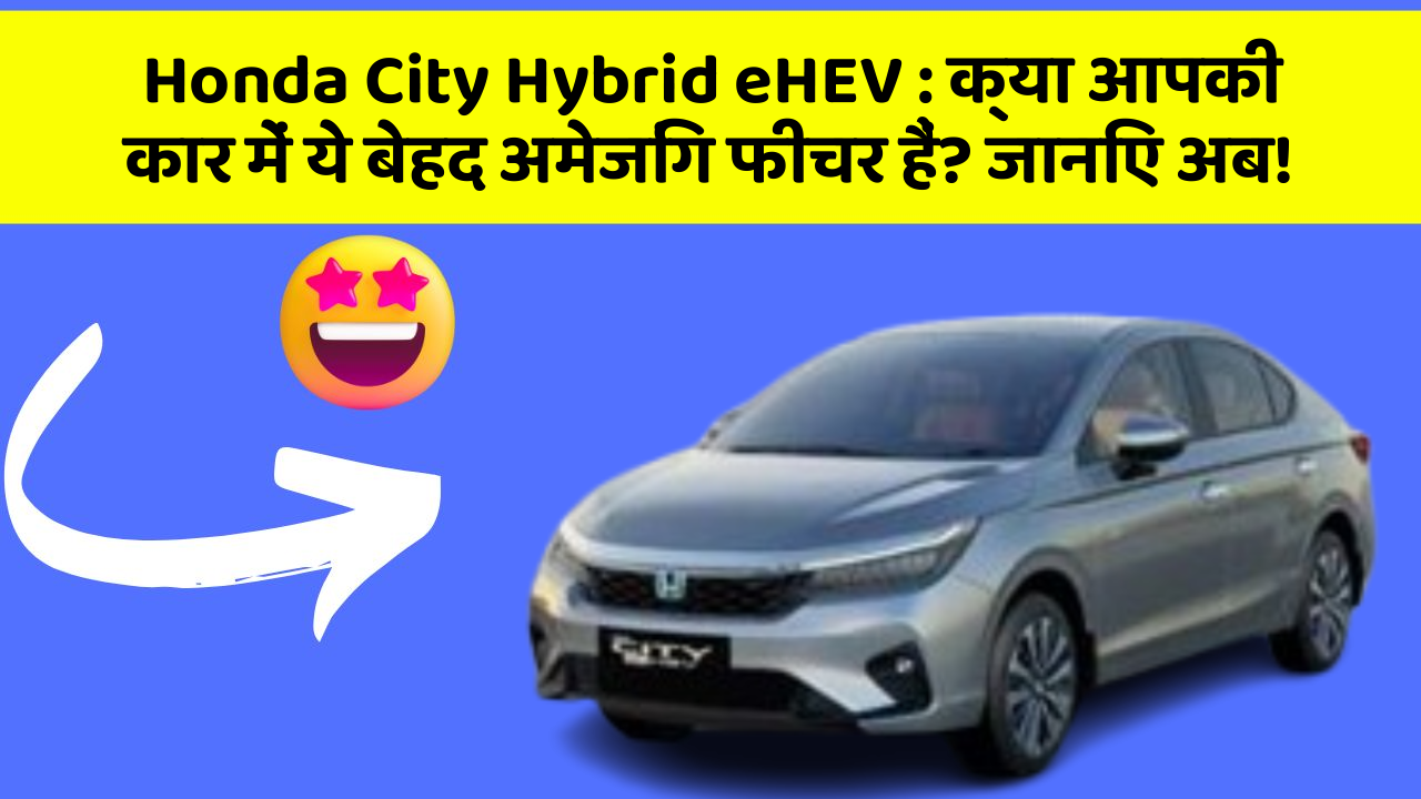 Honda City Hybrid eHEV: क्या आपकी कार में ये बेहद अमेजिंग फीचर हैं? जानिए अब!