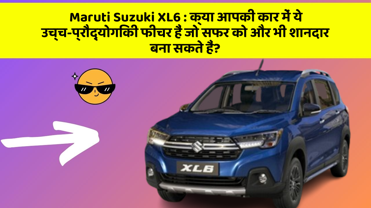 Maruti Suzuki XL6: क्या आपकी कार में ये उच्च-प्रौद्योगिकी फीचर हैं जो सफर को और भी शानदार बना सकते हैं?