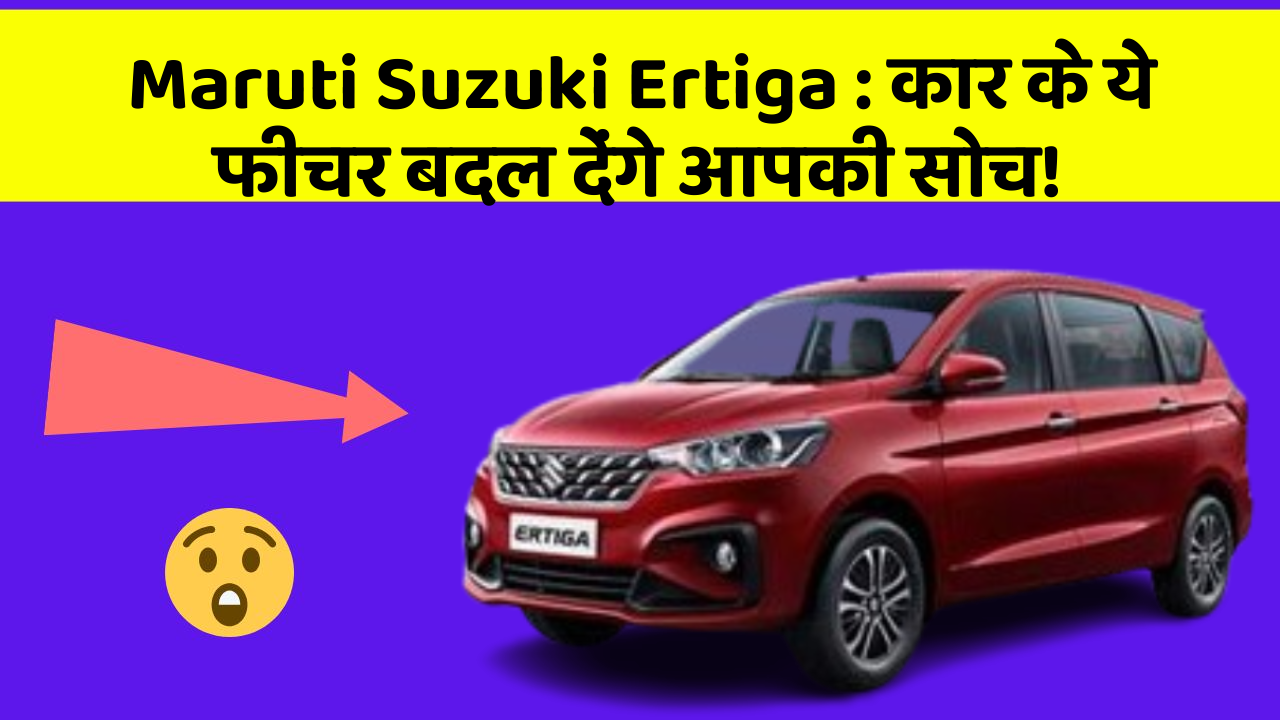Maruti Suzuki Ertiga: कार के ये फीचर बदल देंगे आपकी सोच!