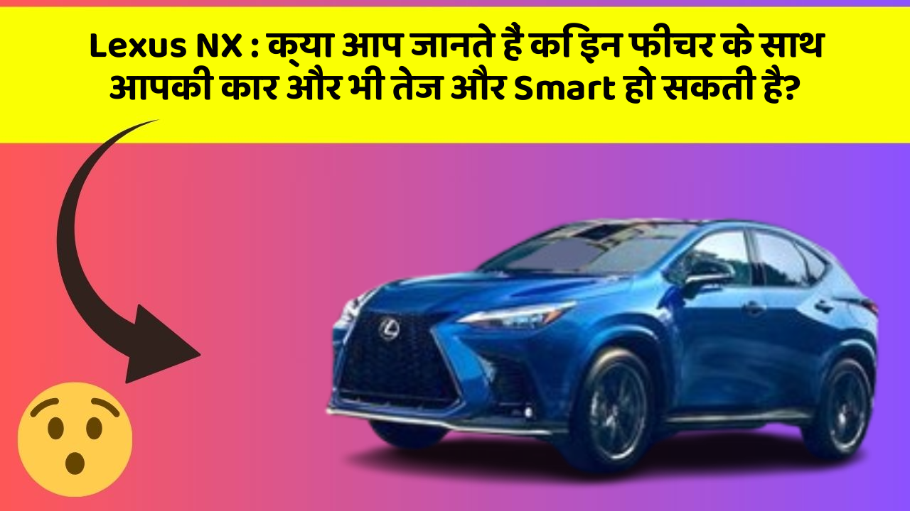 Lexus NX: क्या आप जानते हैं कि इन फीचर के साथ आपकी कार और भी तेज और Smart हो सकती है?