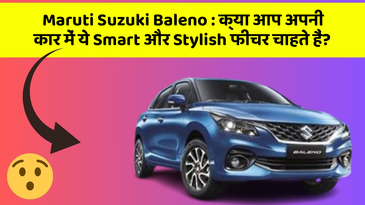 Maruti Suzuki Baleno: क्या आप अपनी कार में ये Smart और Stylish फीचर चाहते हैं?