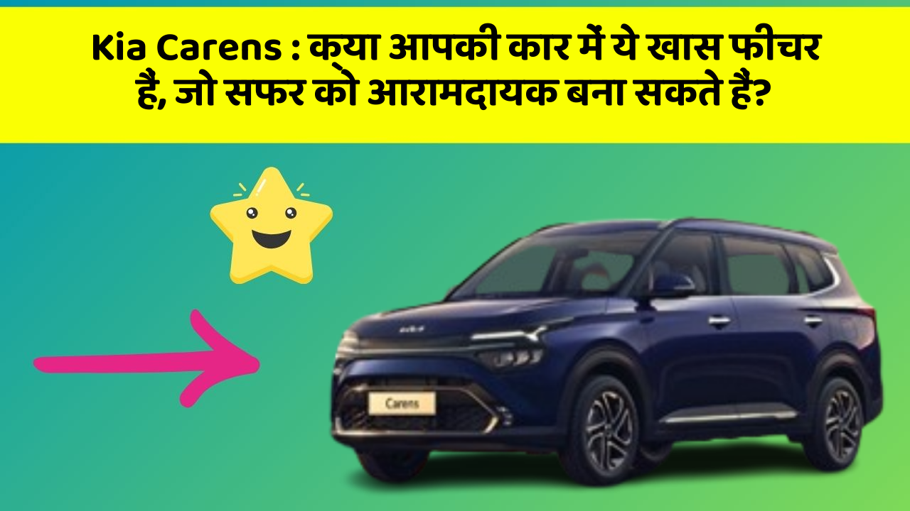 Kia Carens:क्या आपकी कार में ये खास फीचर हैं, जो सफर को आरामदायक बना सकते हैं?