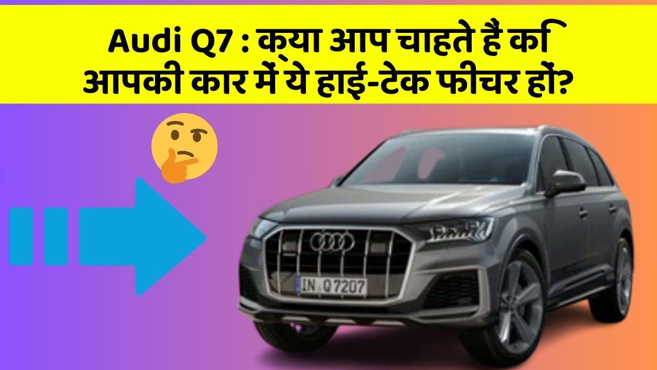 Audi Q7 : क्या आप चाहते हैं कि आपकी कार में ये हाई-टेक फीचर हों?