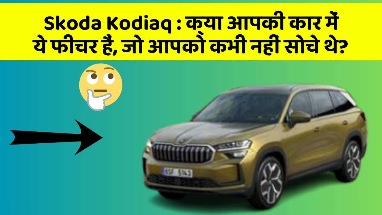 Skoda Kodiaq: क्या आपकी कार में ये फीचर हैं, जो आपको कभी नहीं सोचे थे?