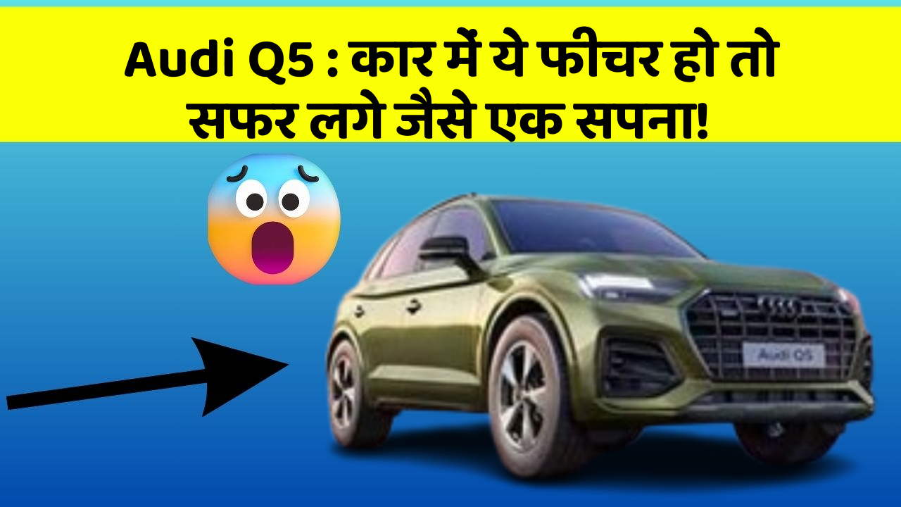 Audi Q5: कार में ये फीचर हो तो सफर लगे जैसे एक सपना!