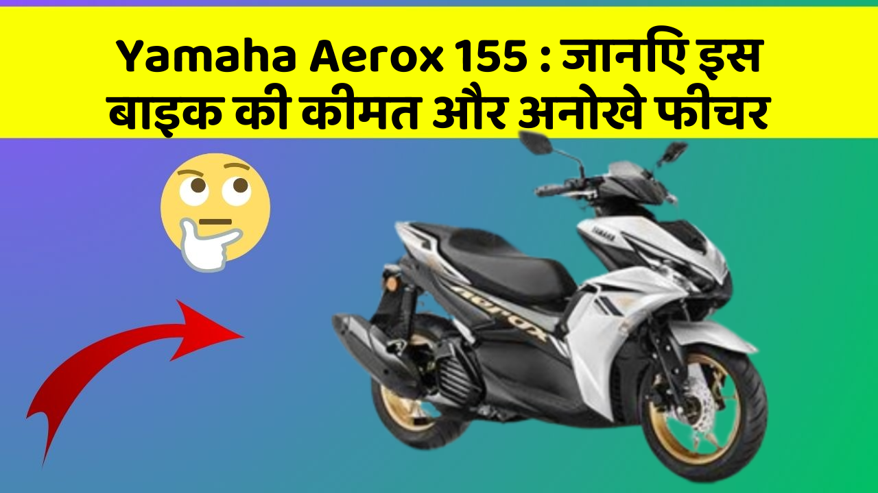 Yamaha Aerox 155 : जानिए इस बाइक की कीमत और अनोखे फीचर