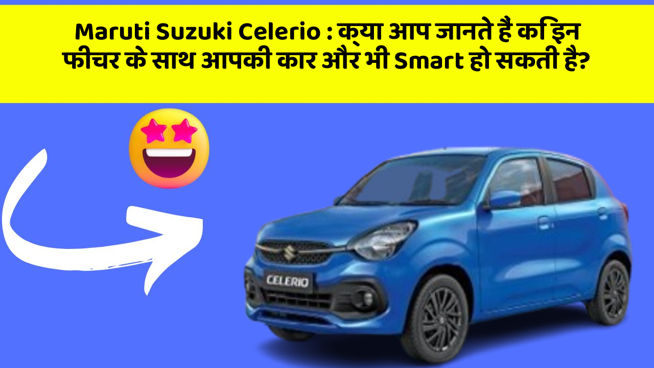 Maruti Suzuki Celerio : क्या आप जानते हैं कि इन फीचर के साथ आपकी कार और भी Smart हो सकती है?