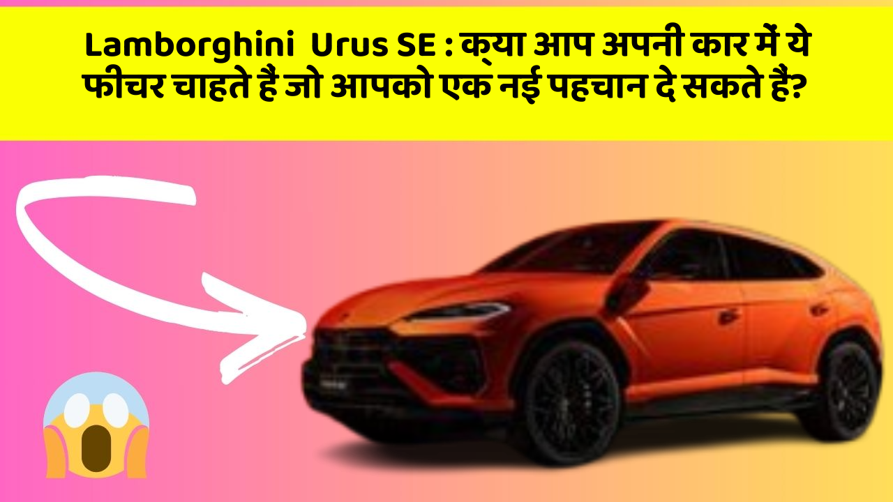 Lamborghini  Urus SE: क्या आप अपनी कार में ये फीचर चाहते हैं जो आपको एक नई पहचान दे सकते हैं?