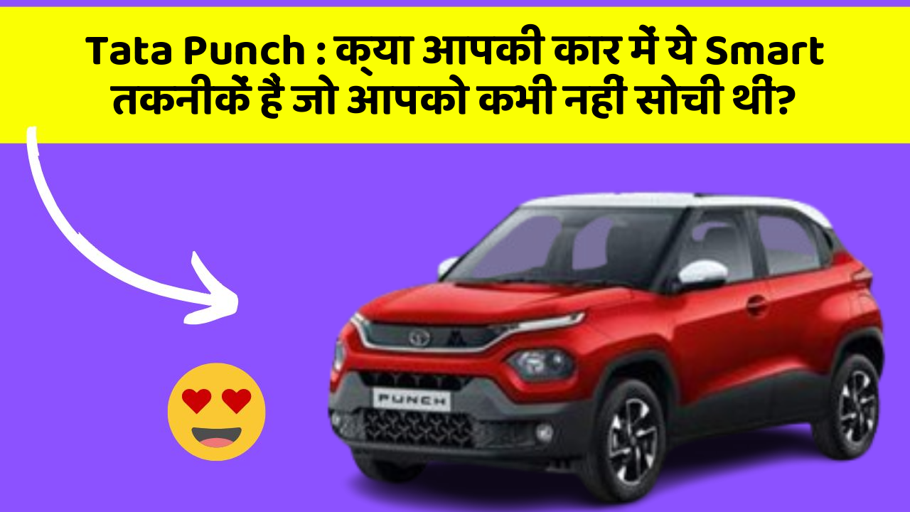 Tata Punch : क्या आपकी कार में ये Smart तकनीकें हैं जो आपको कभी नहीं सोची थीं?