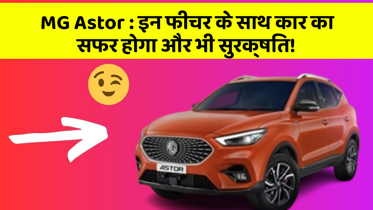 MG Astor: इन फीचर के साथ कार का सफर होगा और भी सुरक्षित!