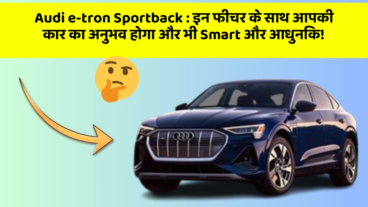 Audi e-tron Sportback : इन फीचर के साथ आपकी कार का अनुभव होगा और भी Smart और आधुनिक!