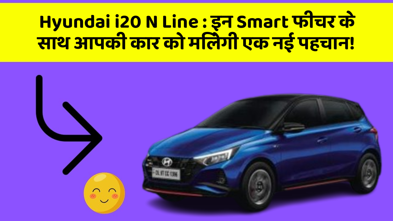 Hyundai i20 N Line: इन Smart फीचर के साथ आपकी कार को मिलेगी एक नई पहचान!