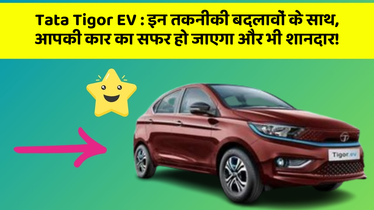 Tata Tigor EV : इन तकनीकी बदलावों के साथ, आपकी कार का सफर हो जाएगा और भी शानदार!