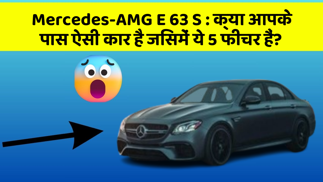 Mercedes-AMG E 63 S:क्या आपके पास ऐसी कार है जिसमें ये 5 फीचर हैं?