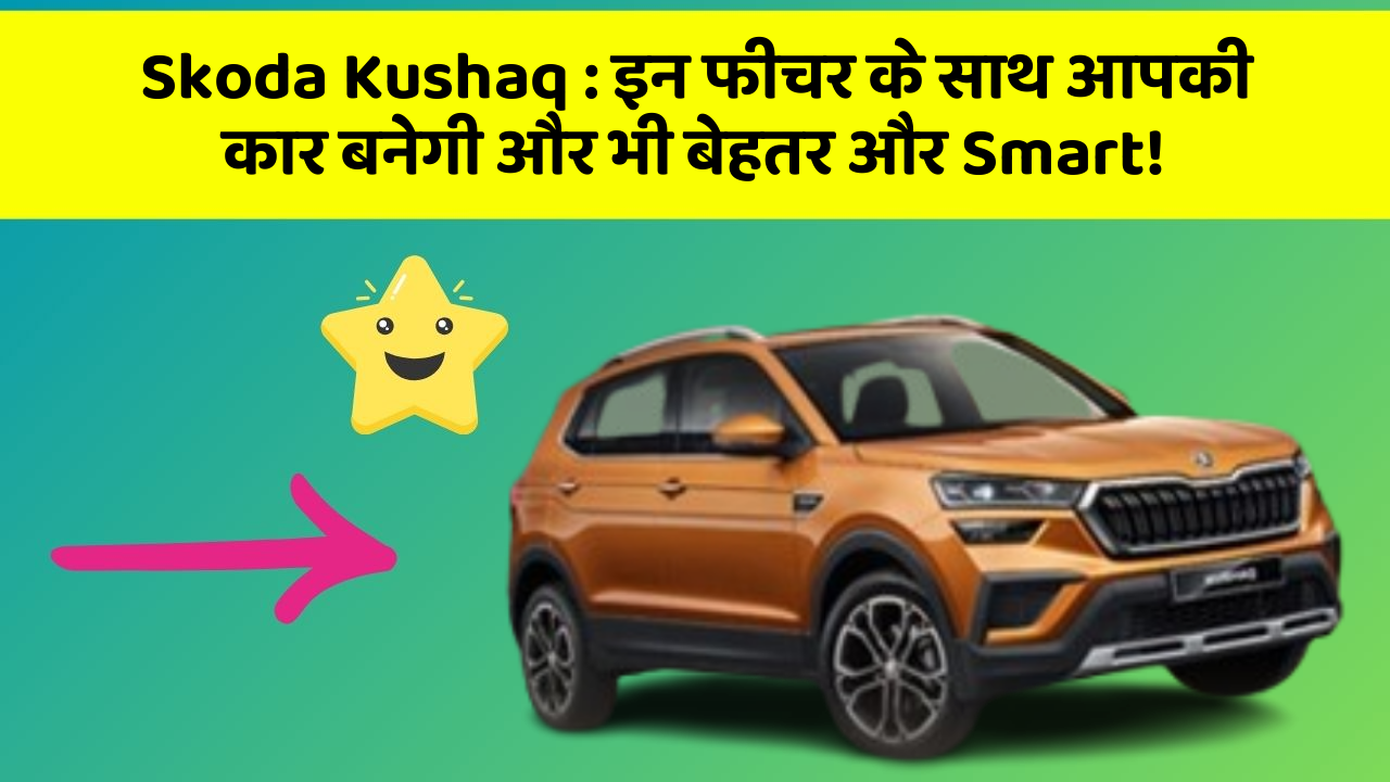 Skoda Kushaq : इन फीचर के साथ आपकी कार बनेगी और भी बेहतर और Smart!