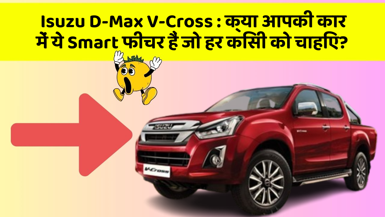 Isuzu D-Max V-Cross: क्या आपकी कार में ये Smart फीचर हैं जो हर किसी को चाहिए?