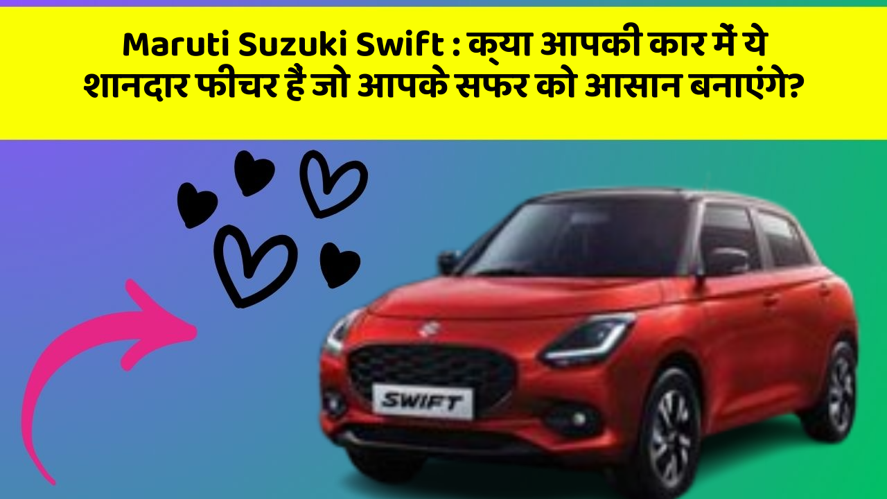 Maruti Suzuki Swift : क्या आपकी कार में ये शानदार फीचर हैं जो आपके सफर को आसान बनाएंगे?
