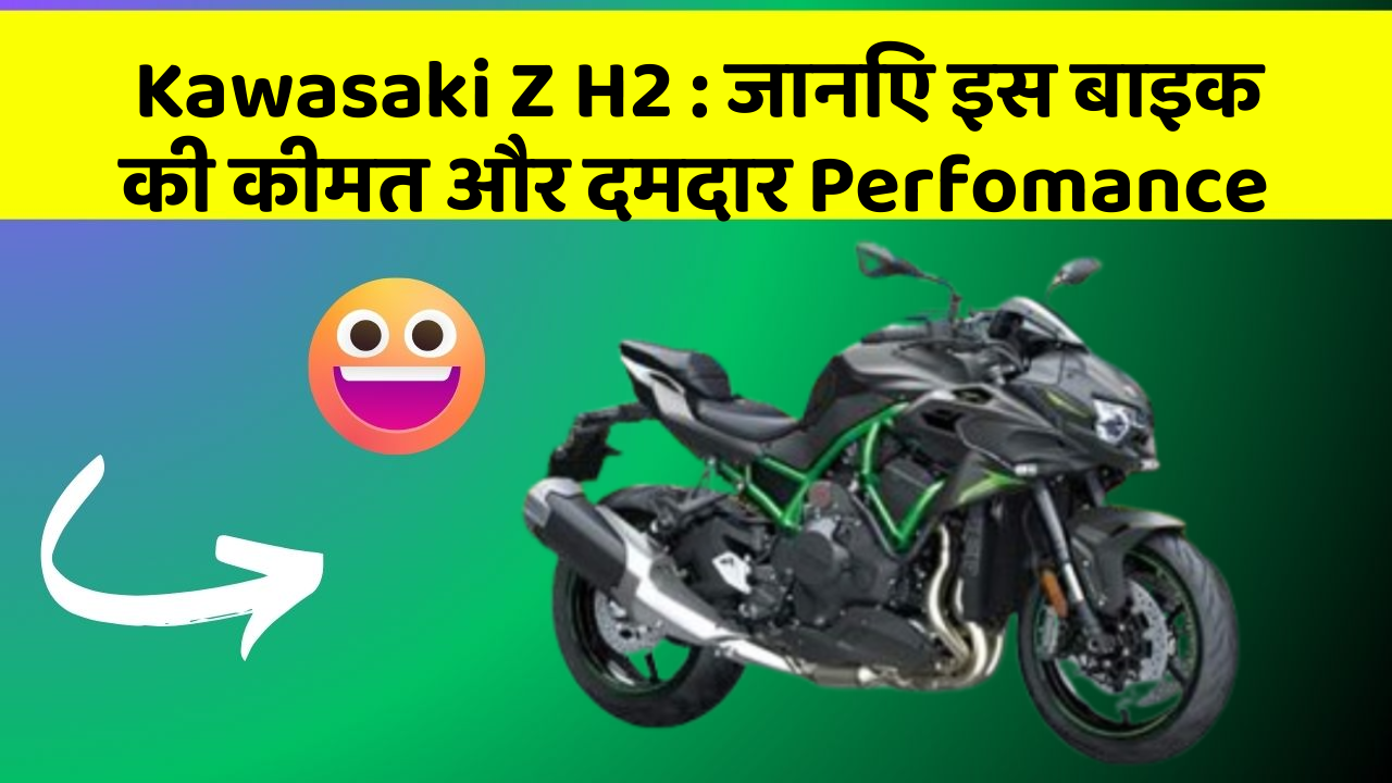 Kawasaki Z H2 : जानिए इस बाइक की कीमत और दमदार Perfomance
