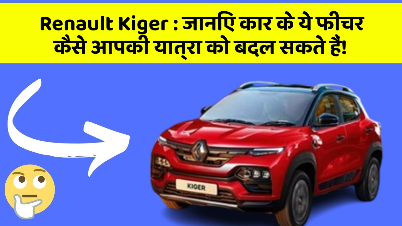 Renault Kiger : जानिए कार के ये फीचर कैसे आपकी यात्रा को बदल सकते हैं!