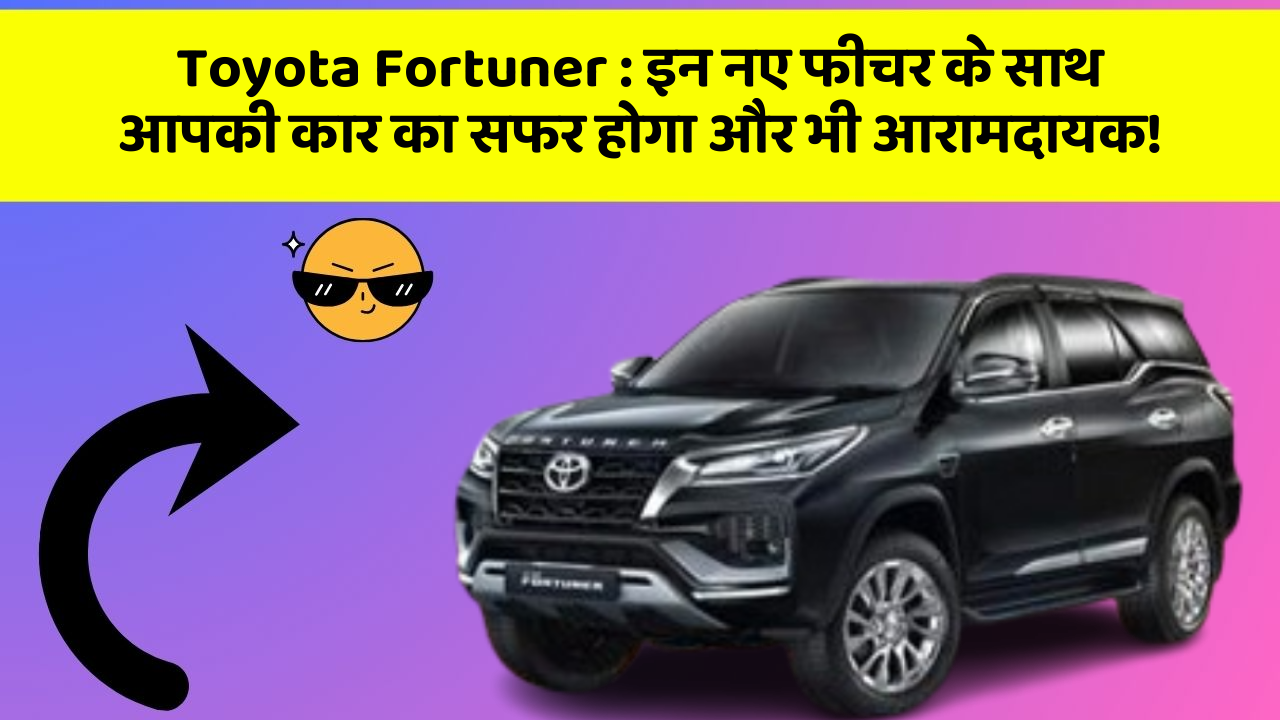 Toyota Fortuner:इन नए फीचर के साथ आपकी कार का सफर होगा और भी आरामदायक!