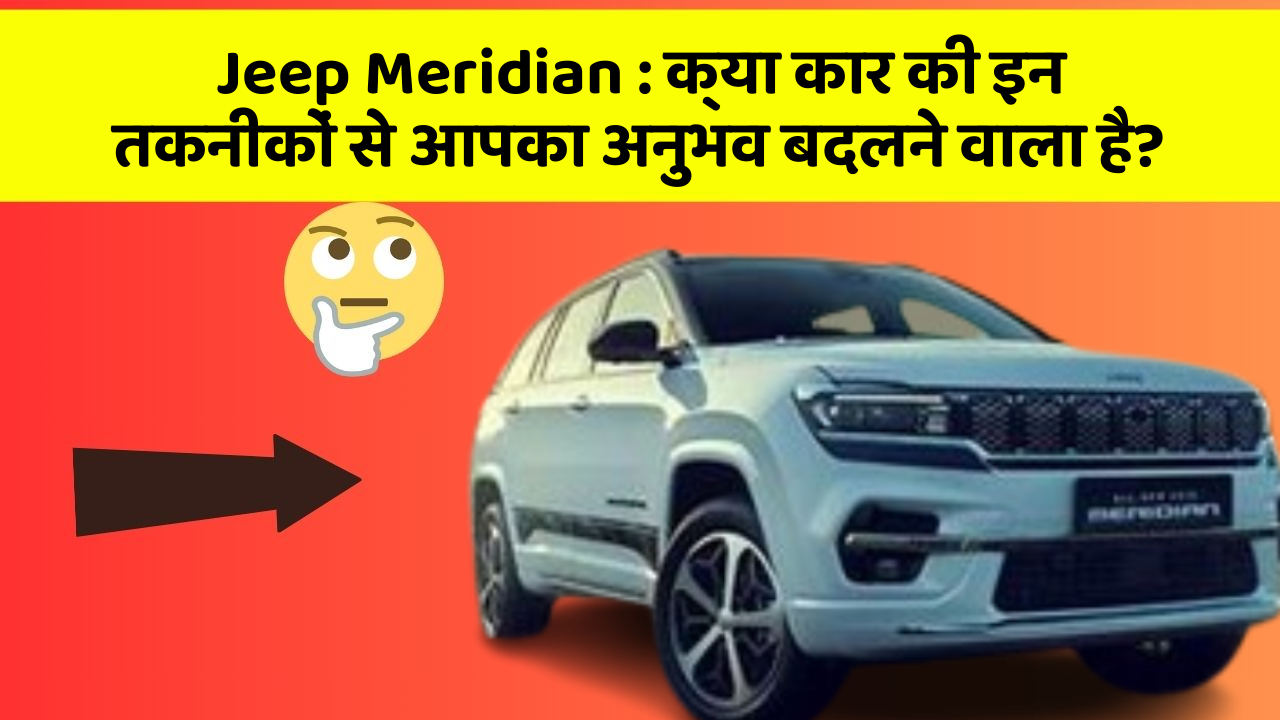 Jeep Meridian:क्या कार की इन तकनीकों से आपका अनुभव बदलने वाला है?