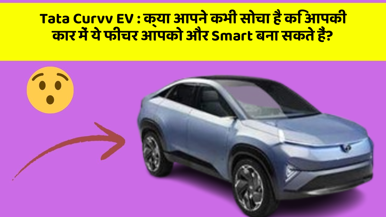 Tata Curvv EV : क्या आपने कभी सोचा है कि आपकी कार में ये फीचर आपको और Smart बना सकते हैं?