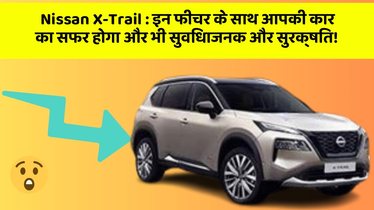 Nissan X-Trail: इन फीचर के साथ आपकी कार का सफर होगा और भी सुविधाजनक और सुरक्षित!