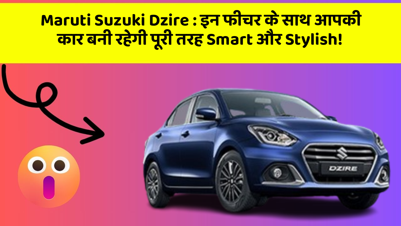 Maruti Suzuki Dzire : इन फीचर के साथ आपकी कार बनी रहेगी पूरी तरह Smart और Stylish!