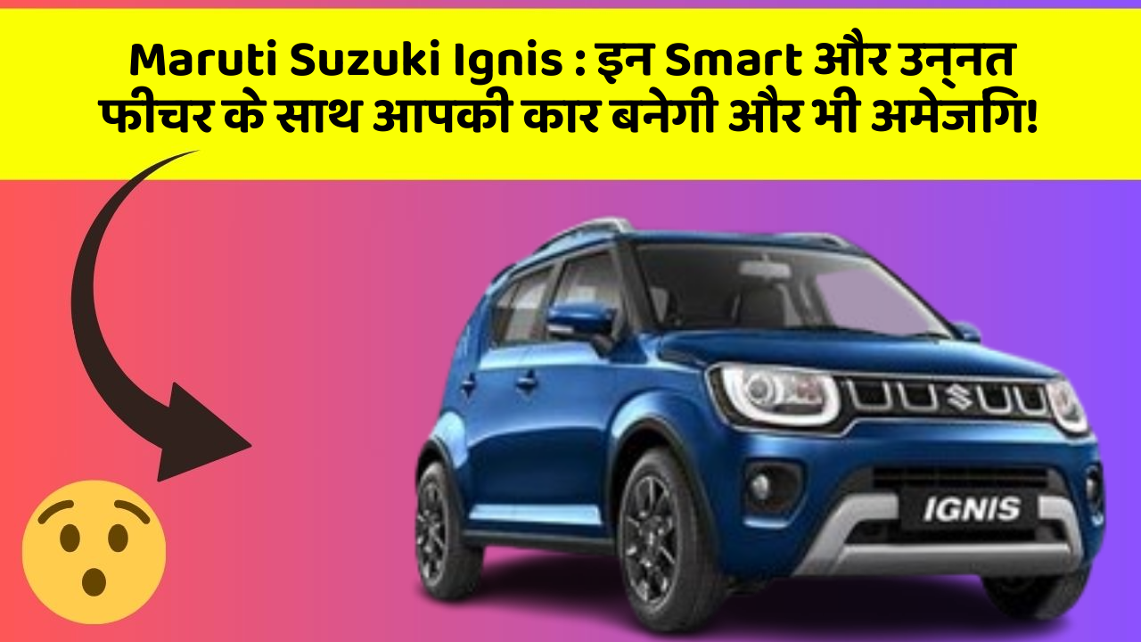 Maruti Suzuki Ignis: इन नये और Smart फीचर के साथ आपकी कार का सफर होगा और भी शानदार और रोमांचक!