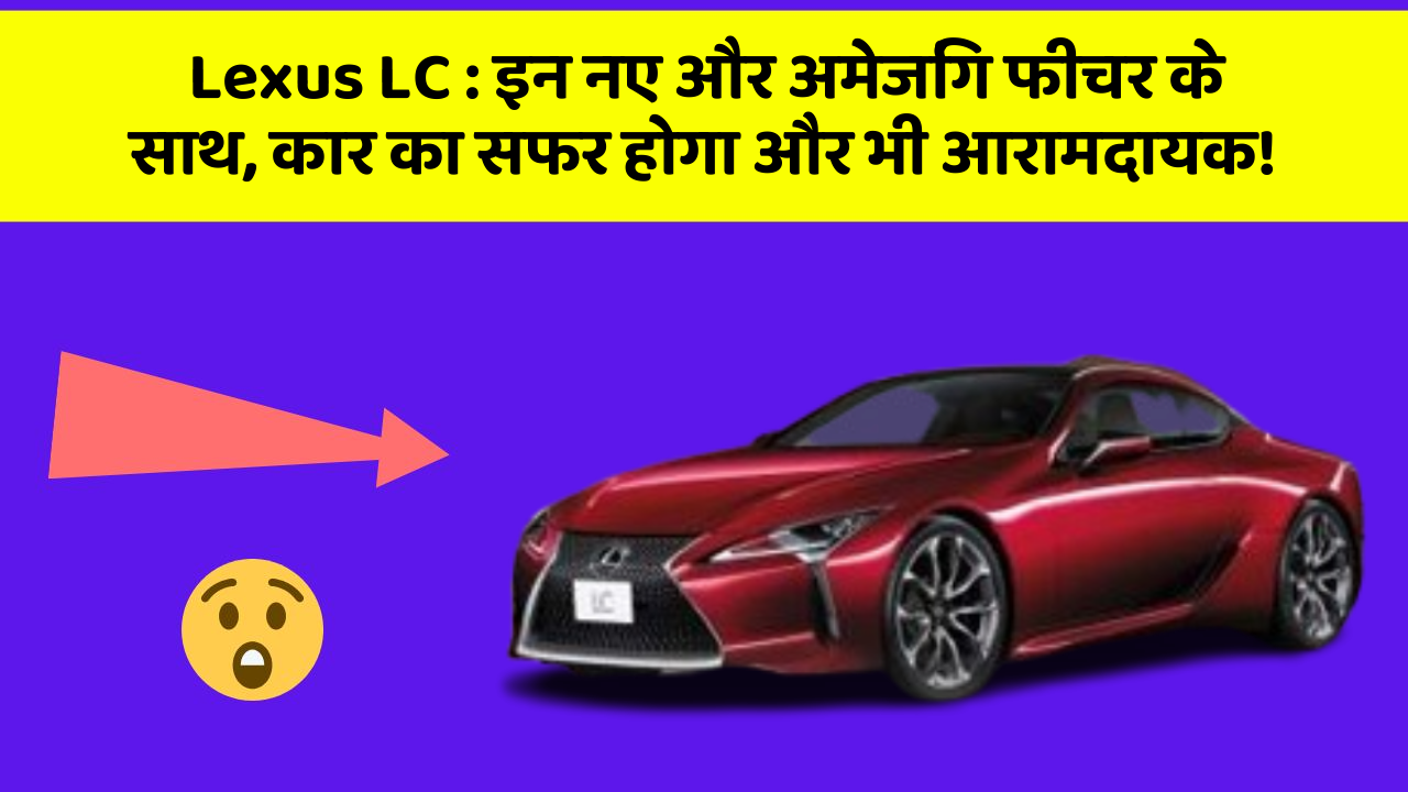 Lexus LC: इन नए और अमेजिंग फीचर के साथ, कार का सफर होगा और भी आरामदायक!