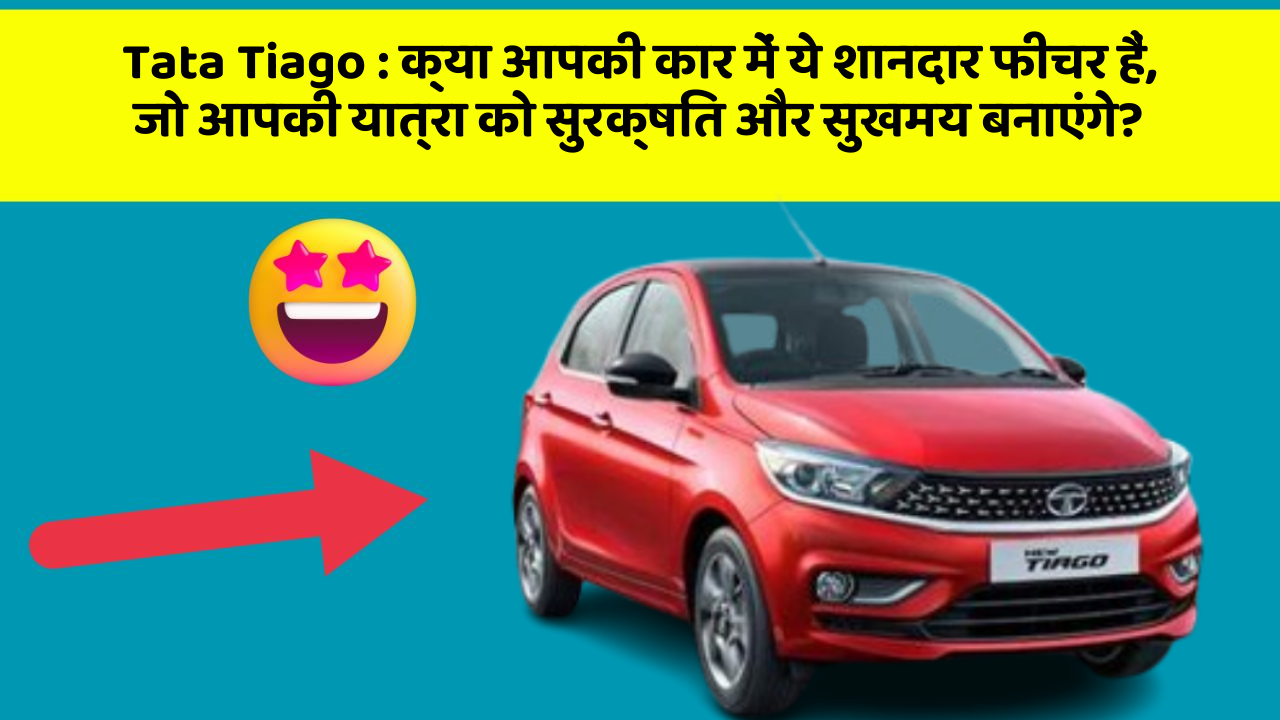 Tata Tiago: क्या आपकी कार में ये शानदार फीचर हैं, जो आपकी यात्रा को सुरक्षित और सुखमय बनाएंगे?