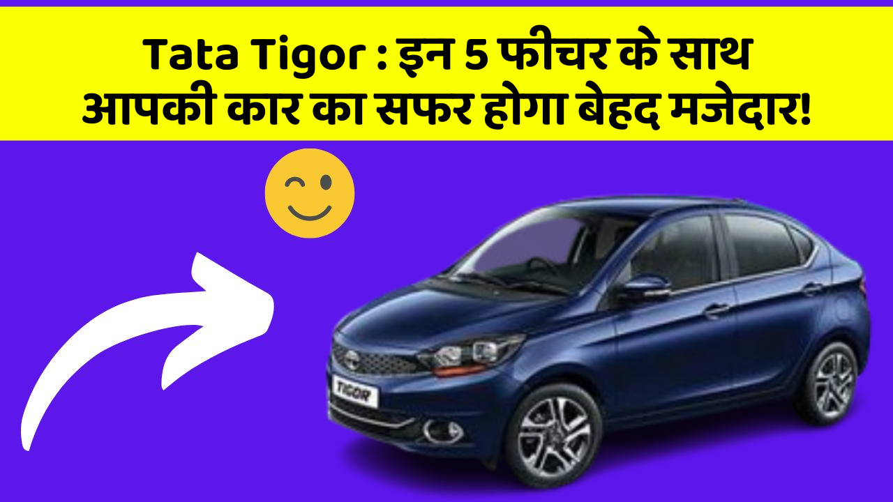 Tata Tigor: इन 5 फीचर के साथ आपकी कार का सफर होगा बेहद मजेदार!