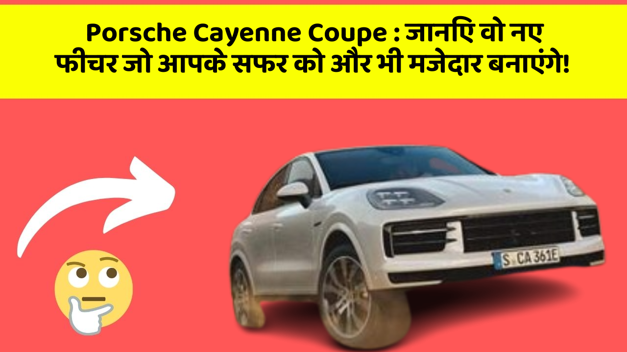 Porsche Cayenne Coupe : जानिए वो नए फीचर जो आपके सफर को और भी मजेदार बनाएंगे!