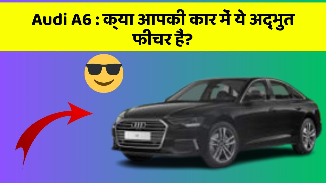 Audi A6: क्या आपकी कार में ये अद्भुत फीचर हैं?