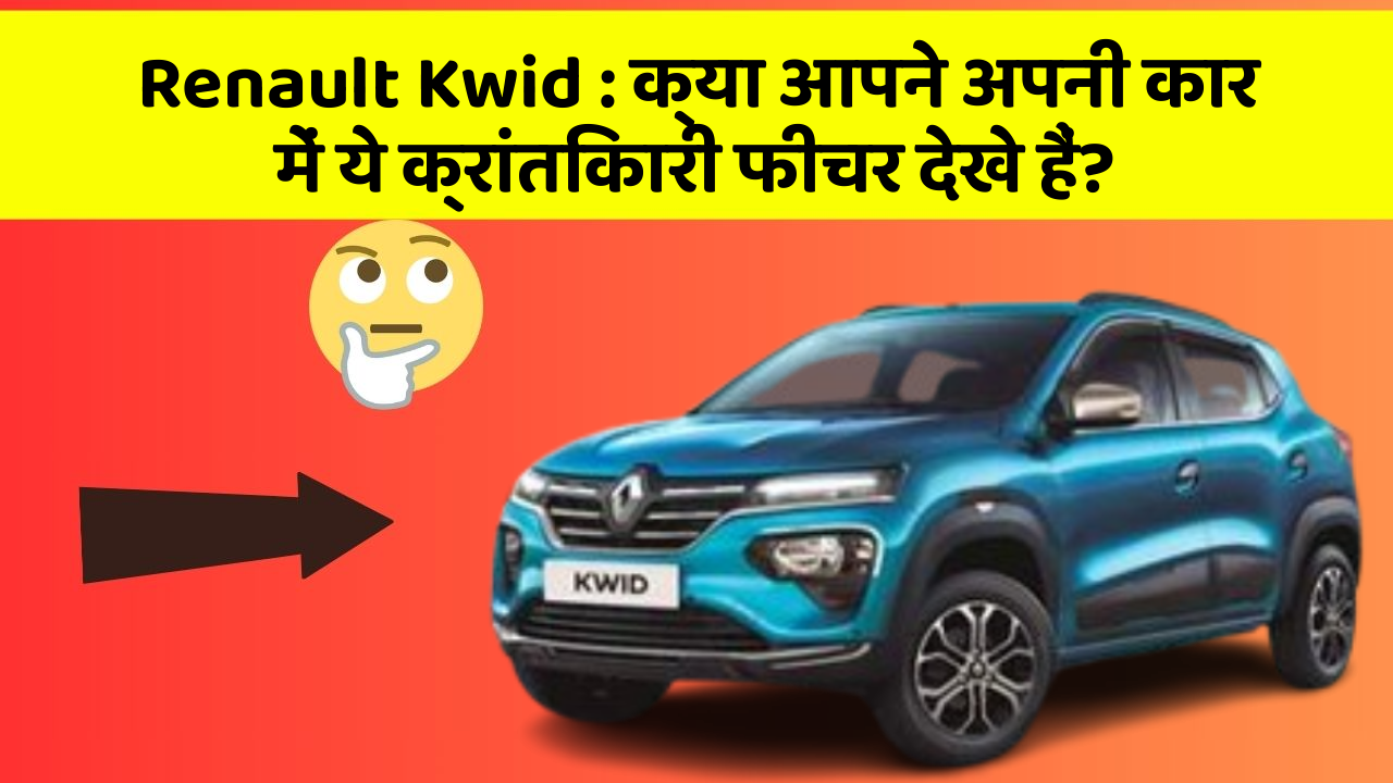 Renault Kwid: क्या आपने अपनी कार में ये क्रांतिकारी फीचर देखे हैं?