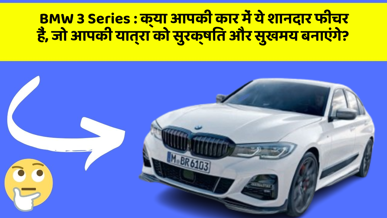 BMW 3 Series : क्या आपकी कार में ये शानदार फीचर हैं, जो आपकी यात्रा को सुरक्षित और सुखमय बनाएंगे?