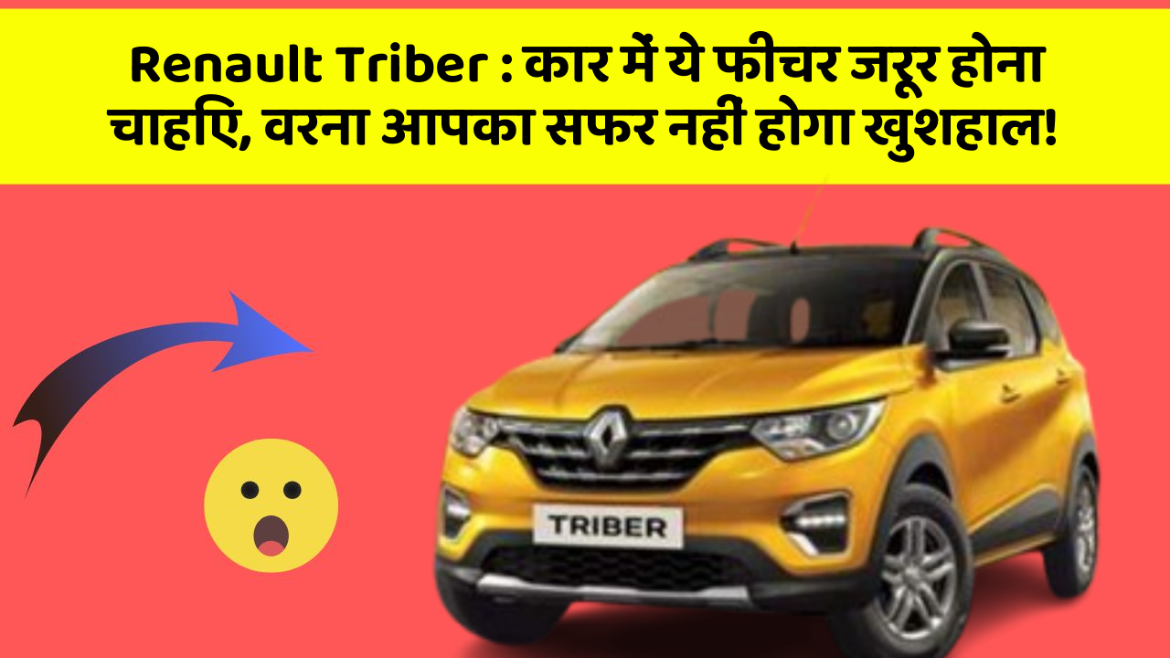 Renault Triber : कार में ये फीचर जरूर होना चाहिए, वरना आपका सफर नहीं होगा खुशहाल!